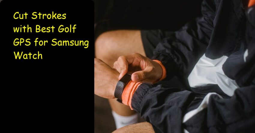 Cut Strokes with Best Golf GPS for Samsung Watch: Guide